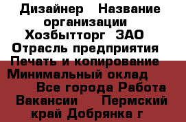 Дизайнер › Название организации ­ Хозбытторг, ЗАО › Отрасль предприятия ­ Печать и копирование › Минимальный оклад ­ 18 000 - Все города Работа » Вакансии   . Пермский край,Добрянка г.
